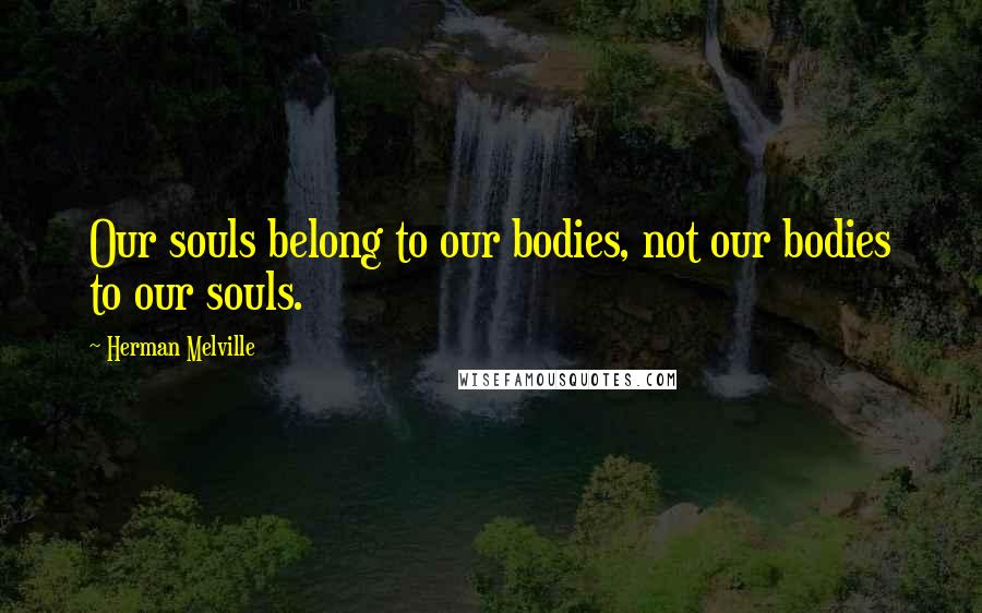 Herman Melville Quotes: Our souls belong to our bodies, not our bodies to our souls.