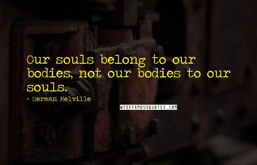 Herman Melville Quotes: Our souls belong to our bodies, not our bodies to our souls.