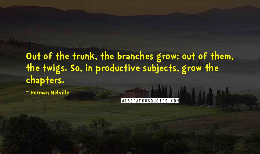 Herman Melville Quotes: Out of the trunk, the branches grow; out of them, the twigs. So, in productive subjects, grow the chapters.