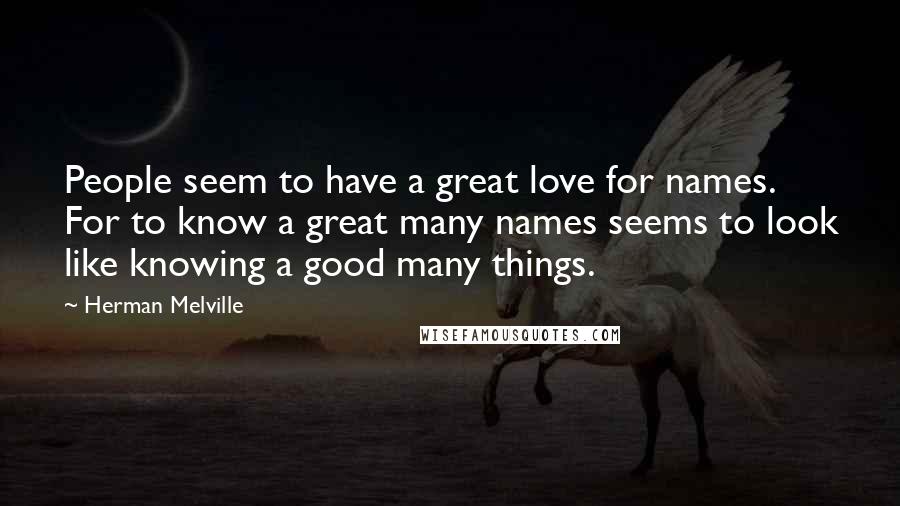 Herman Melville Quotes: People seem to have a great love for names. For to know a great many names seems to look like knowing a good many things.