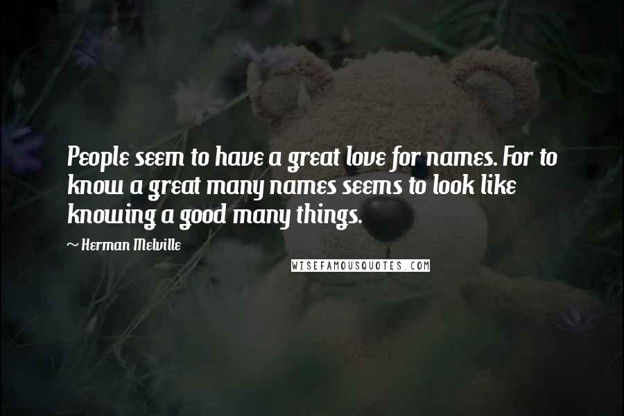 Herman Melville Quotes: People seem to have a great love for names. For to know a great many names seems to look like knowing a good many things.