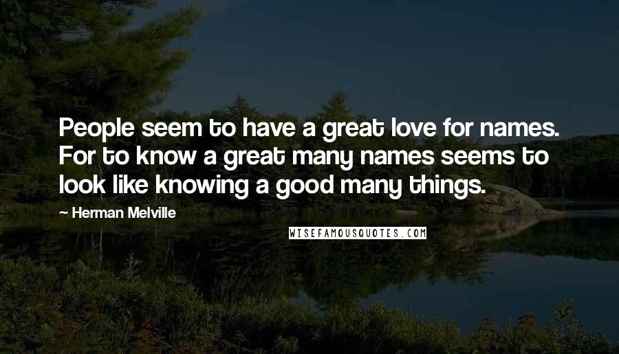 Herman Melville Quotes: People seem to have a great love for names. For to know a great many names seems to look like knowing a good many things.