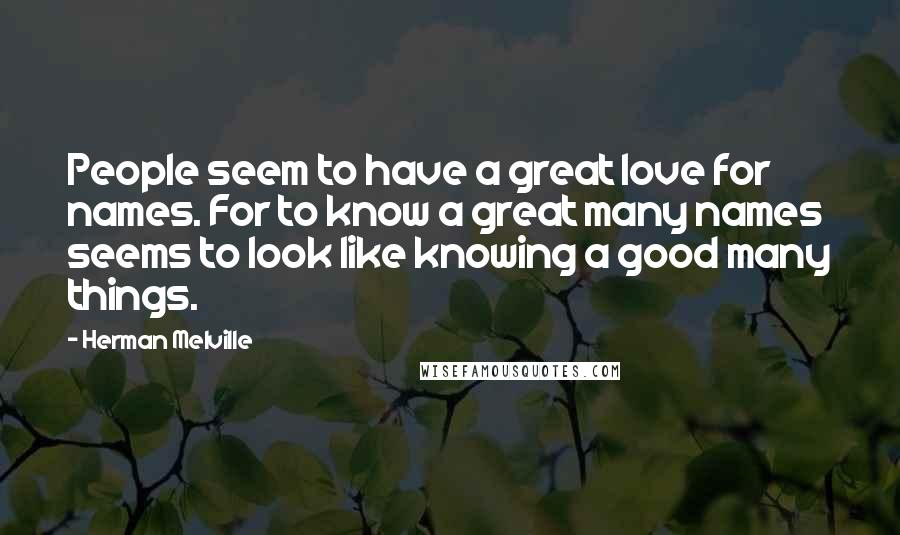Herman Melville Quotes: People seem to have a great love for names. For to know a great many names seems to look like knowing a good many things.