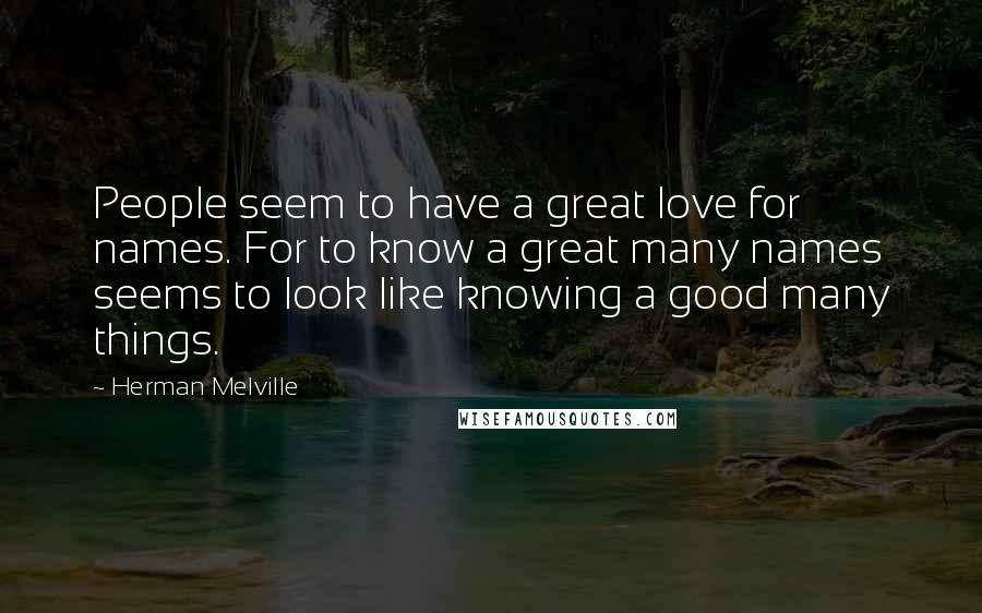 Herman Melville Quotes: People seem to have a great love for names. For to know a great many names seems to look like knowing a good many things.