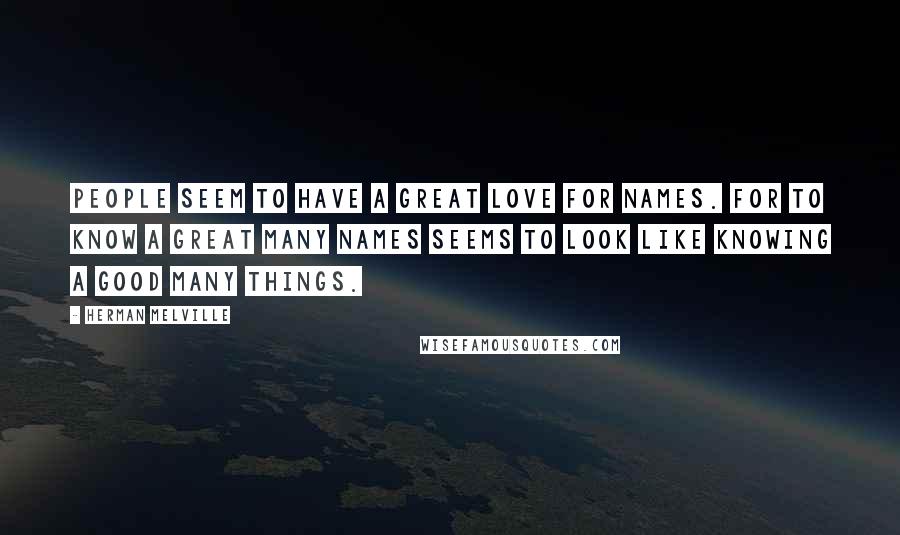 Herman Melville Quotes: People seem to have a great love for names. For to know a great many names seems to look like knowing a good many things.