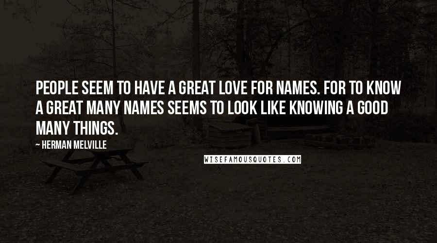 Herman Melville Quotes: People seem to have a great love for names. For to know a great many names seems to look like knowing a good many things.