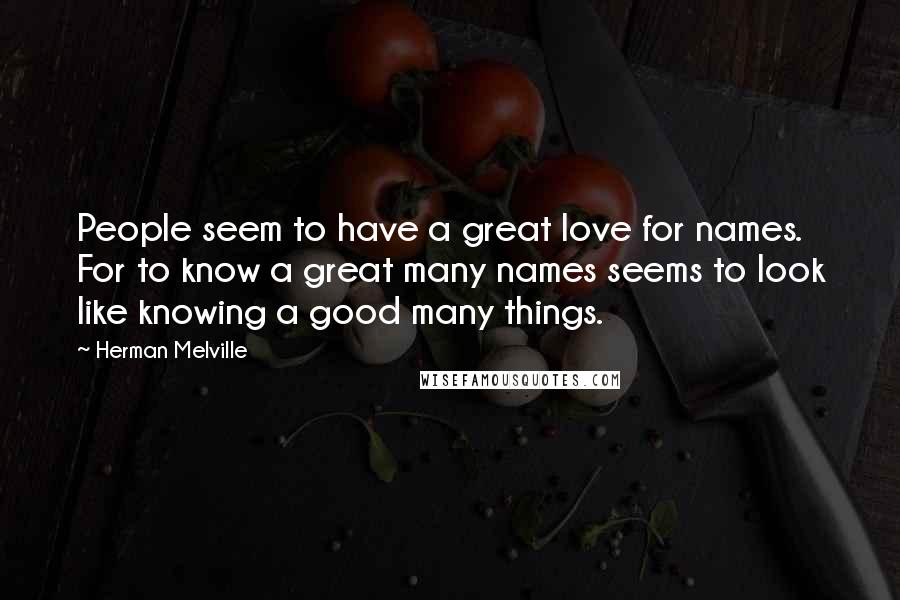 Herman Melville Quotes: People seem to have a great love for names. For to know a great many names seems to look like knowing a good many things.