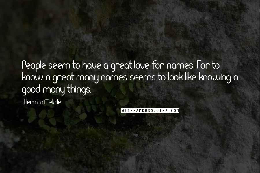 Herman Melville Quotes: People seem to have a great love for names. For to know a great many names seems to look like knowing a good many things.
