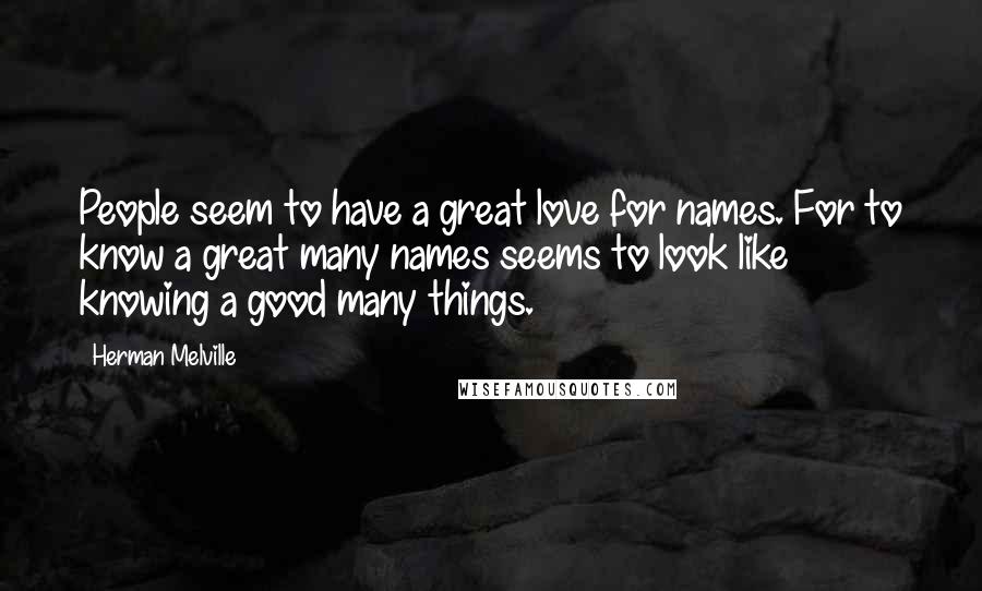 Herman Melville Quotes: People seem to have a great love for names. For to know a great many names seems to look like knowing a good many things.