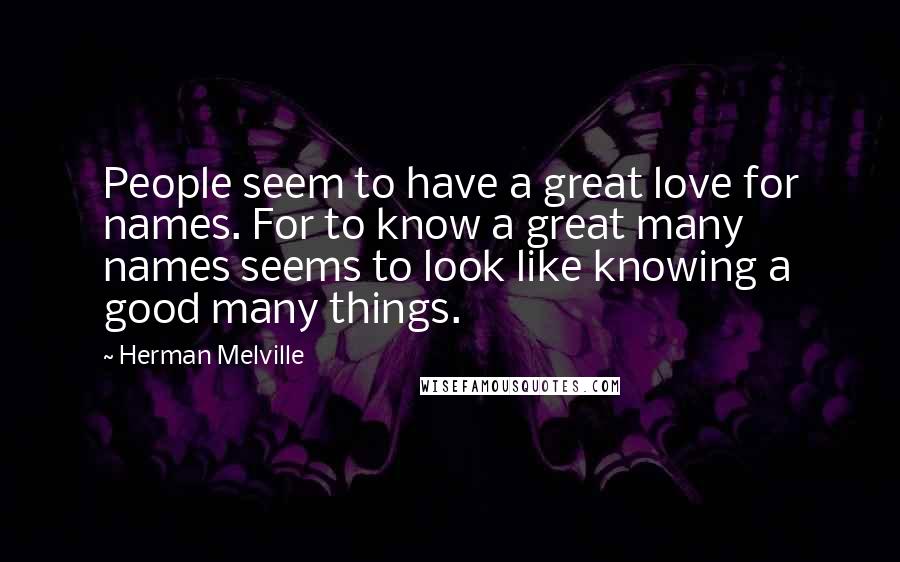 Herman Melville Quotes: People seem to have a great love for names. For to know a great many names seems to look like knowing a good many things.