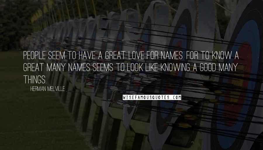 Herman Melville Quotes: People seem to have a great love for names. For to know a great many names seems to look like knowing a good many things.