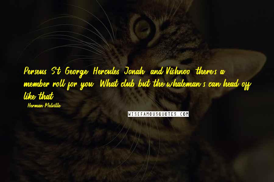 Herman Melville Quotes: Perseus, St. George, Hercules, Jonah, and Vishnoo! there's a member-roll for you! What club but the whaleman's can head off like that?