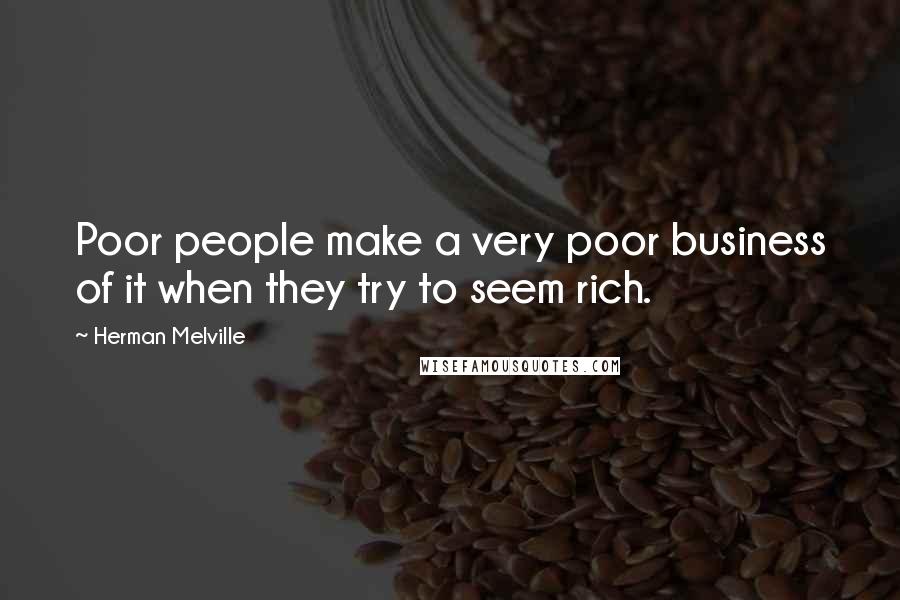 Herman Melville Quotes: Poor people make a very poor business of it when they try to seem rich.