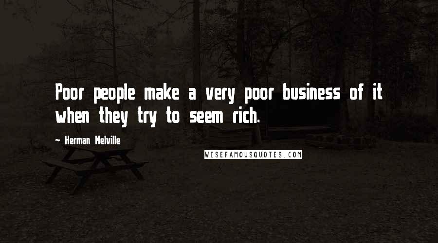 Herman Melville Quotes: Poor people make a very poor business of it when they try to seem rich.