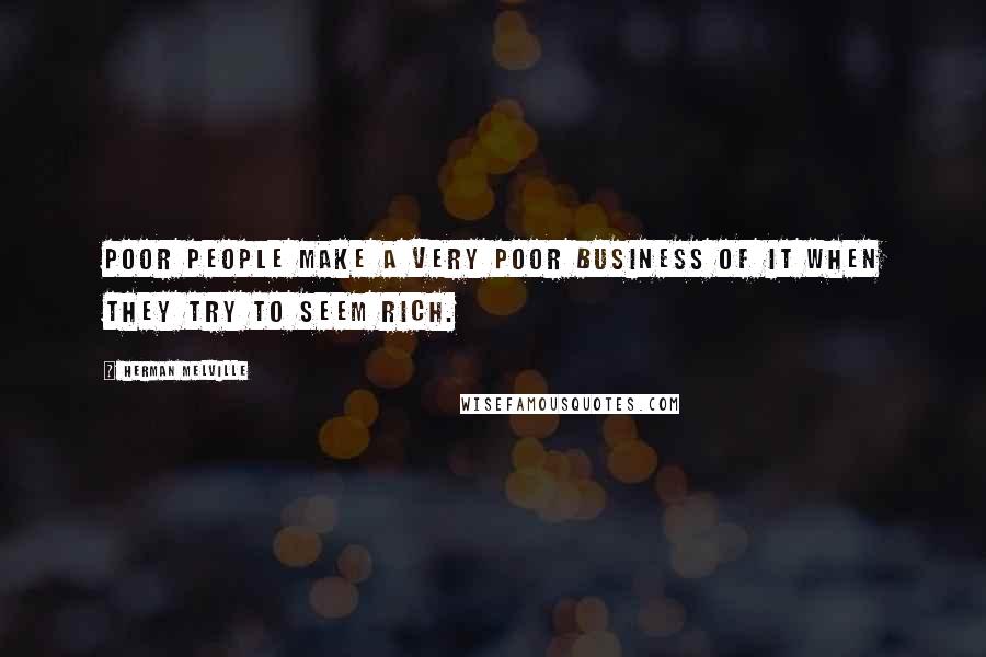 Herman Melville Quotes: Poor people make a very poor business of it when they try to seem rich.