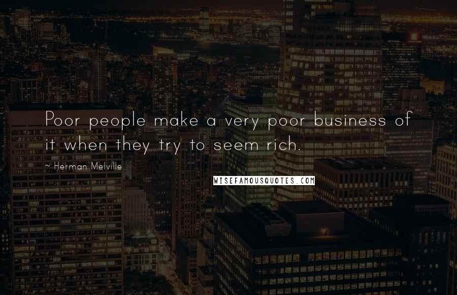 Herman Melville Quotes: Poor people make a very poor business of it when they try to seem rich.