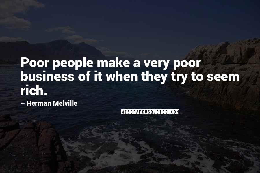 Herman Melville Quotes: Poor people make a very poor business of it when they try to seem rich.