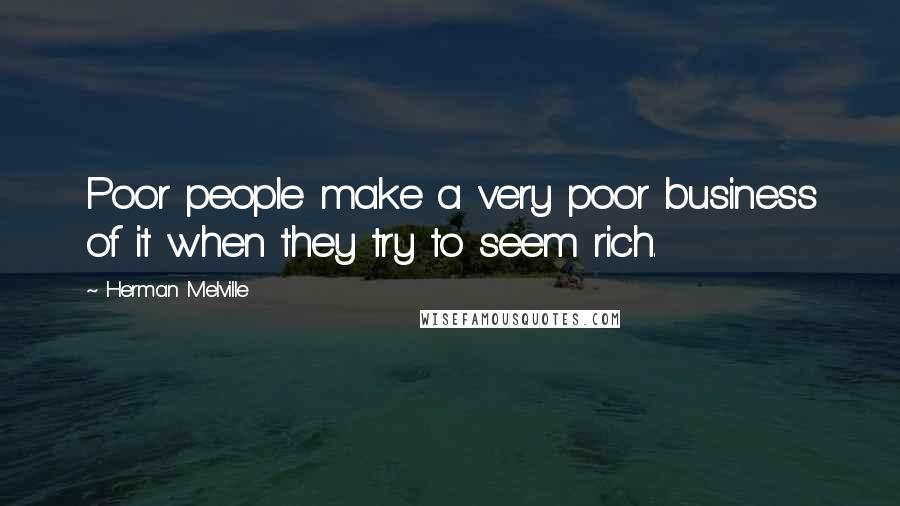 Herman Melville Quotes: Poor people make a very poor business of it when they try to seem rich.