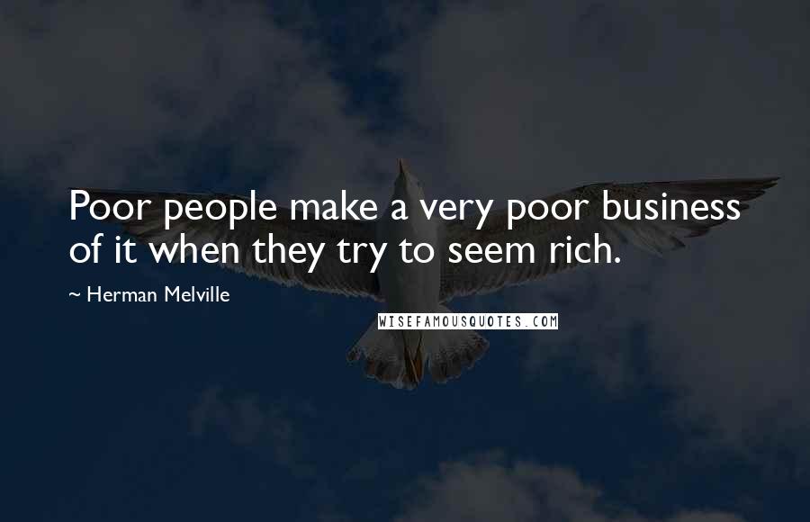Herman Melville Quotes: Poor people make a very poor business of it when they try to seem rich.