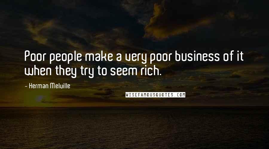Herman Melville Quotes: Poor people make a very poor business of it when they try to seem rich.