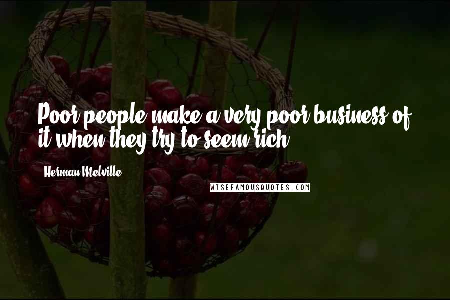 Herman Melville Quotes: Poor people make a very poor business of it when they try to seem rich.