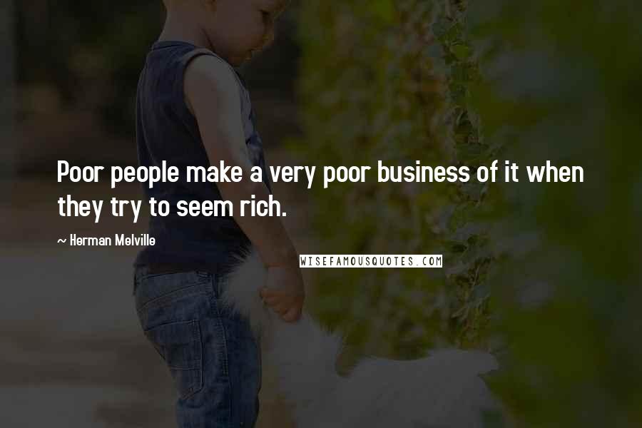 Herman Melville Quotes: Poor people make a very poor business of it when they try to seem rich.