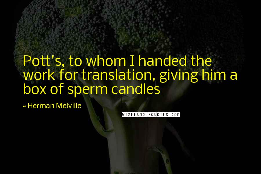 Herman Melville Quotes: Pott's, to whom I handed the work for translation, giving him a box of sperm candles