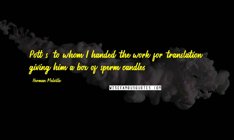 Herman Melville Quotes: Pott's, to whom I handed the work for translation, giving him a box of sperm candles