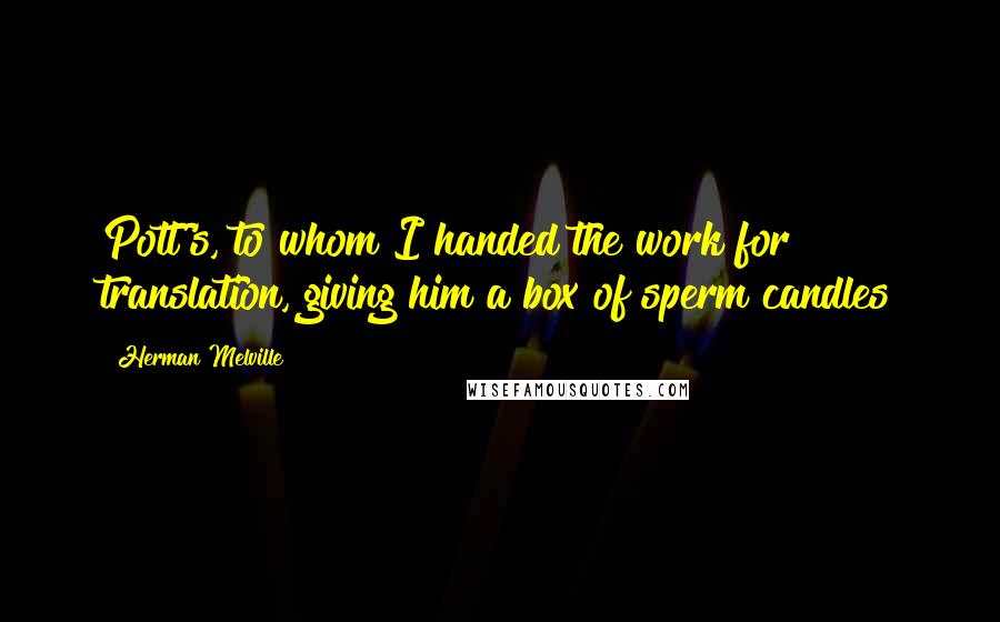 Herman Melville Quotes: Pott's, to whom I handed the work for translation, giving him a box of sperm candles