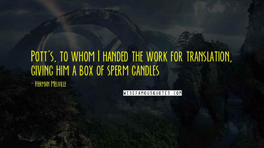 Herman Melville Quotes: Pott's, to whom I handed the work for translation, giving him a box of sperm candles