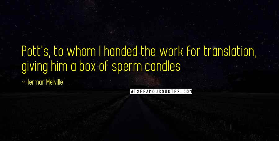 Herman Melville Quotes: Pott's, to whom I handed the work for translation, giving him a box of sperm candles