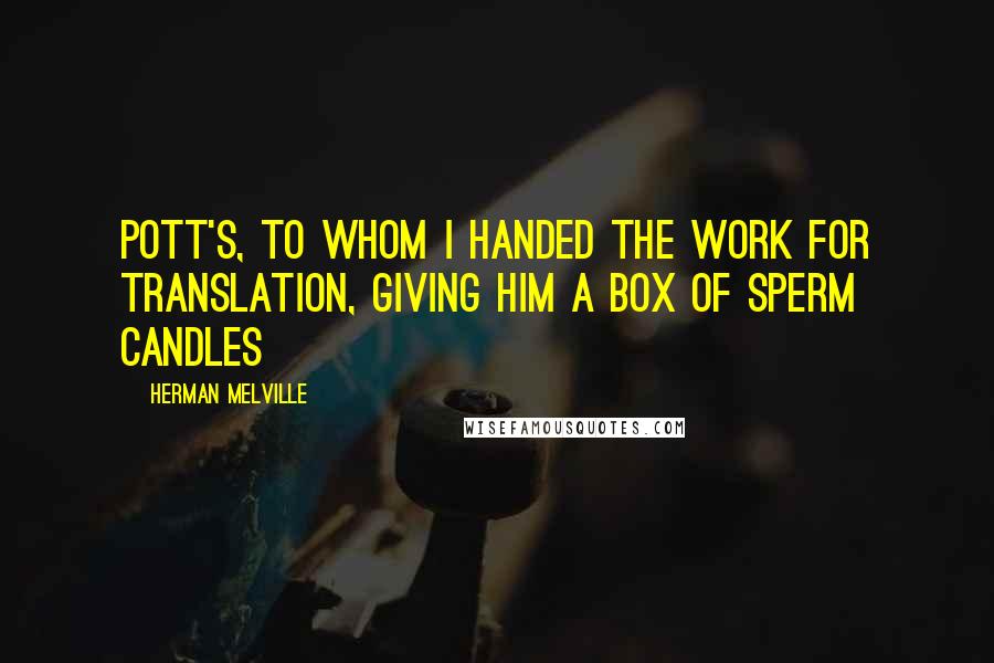 Herman Melville Quotes: Pott's, to whom I handed the work for translation, giving him a box of sperm candles