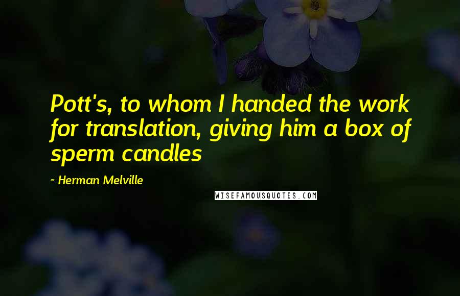 Herman Melville Quotes: Pott's, to whom I handed the work for translation, giving him a box of sperm candles