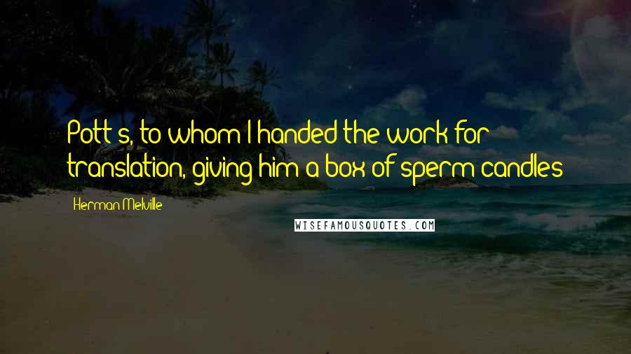 Herman Melville Quotes: Pott's, to whom I handed the work for translation, giving him a box of sperm candles