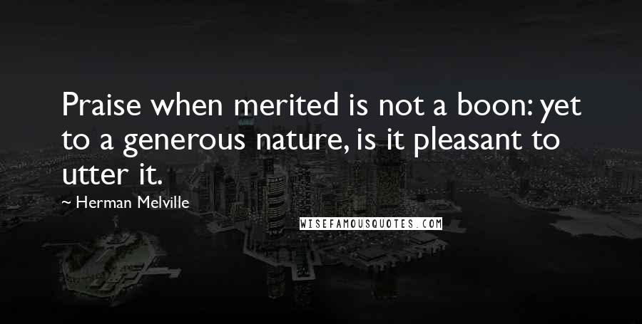 Herman Melville Quotes: Praise when merited is not a boon: yet to a generous nature, is it pleasant to utter it.