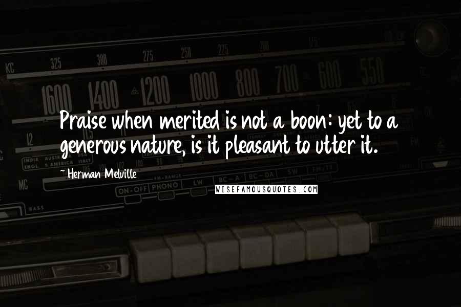 Herman Melville Quotes: Praise when merited is not a boon: yet to a generous nature, is it pleasant to utter it.