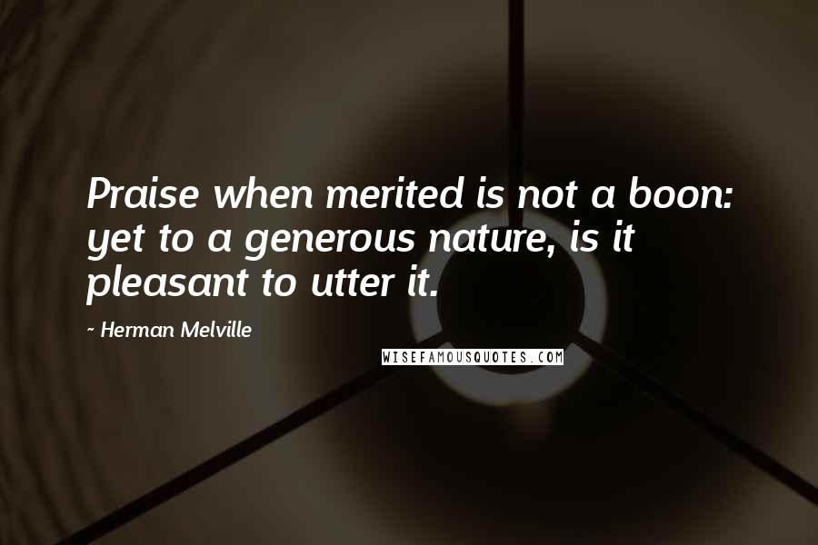Herman Melville Quotes: Praise when merited is not a boon: yet to a generous nature, is it pleasant to utter it.