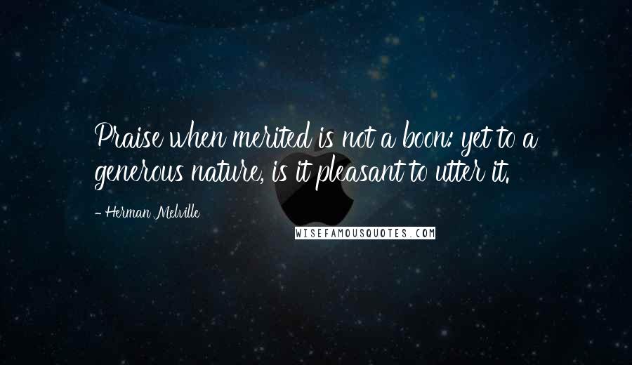 Herman Melville Quotes: Praise when merited is not a boon: yet to a generous nature, is it pleasant to utter it.