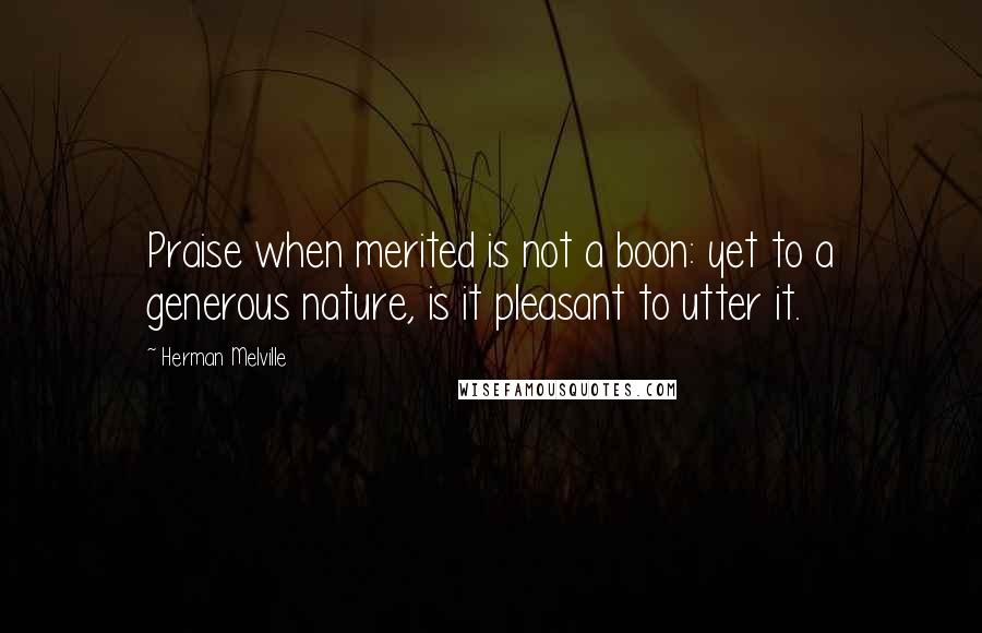 Herman Melville Quotes: Praise when merited is not a boon: yet to a generous nature, is it pleasant to utter it.