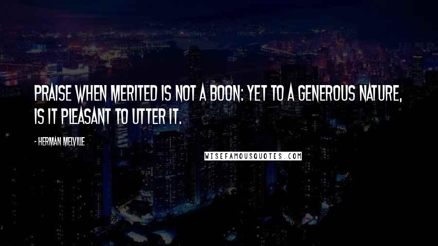 Herman Melville Quotes: Praise when merited is not a boon: yet to a generous nature, is it pleasant to utter it.