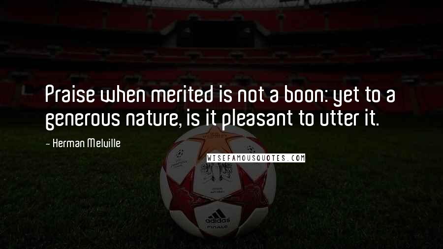 Herman Melville Quotes: Praise when merited is not a boon: yet to a generous nature, is it pleasant to utter it.