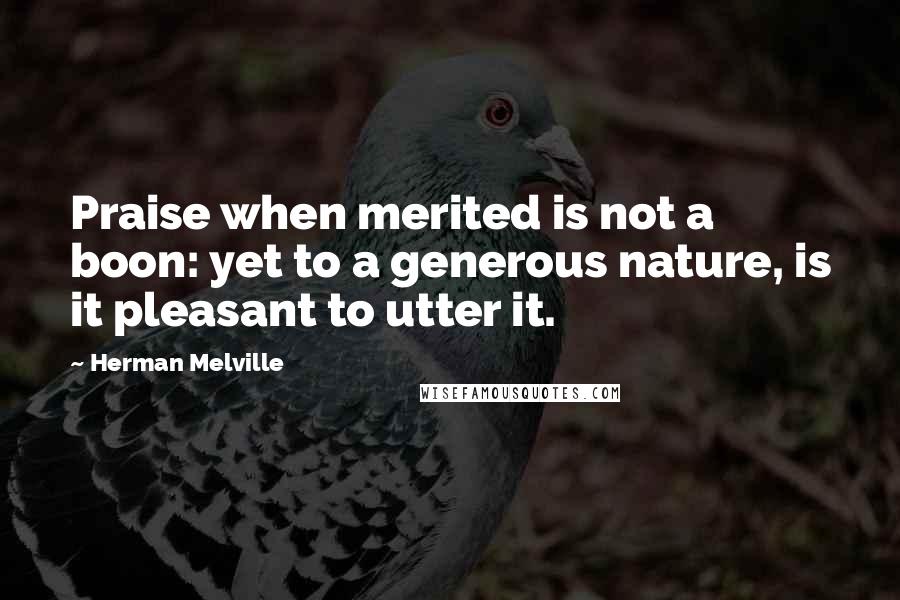 Herman Melville Quotes: Praise when merited is not a boon: yet to a generous nature, is it pleasant to utter it.