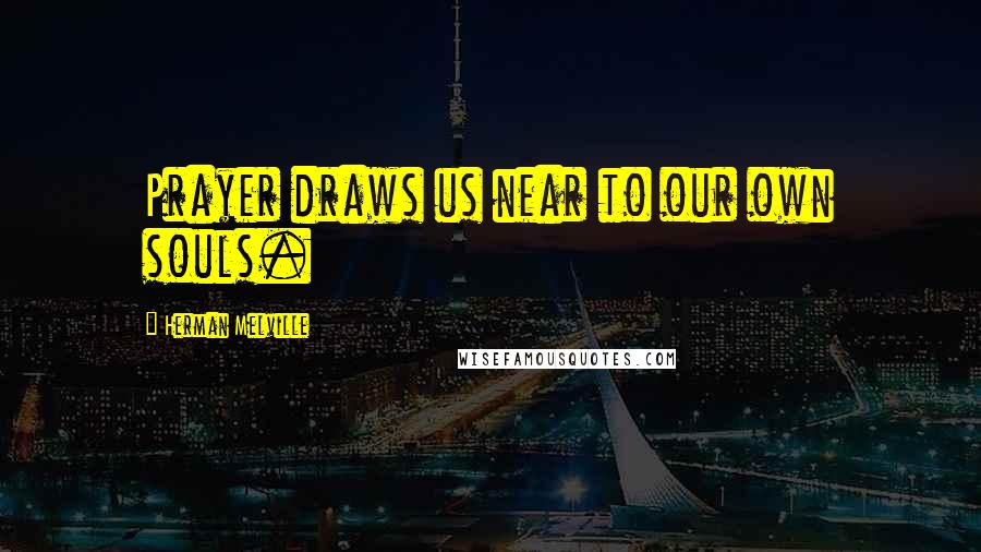 Herman Melville Quotes: Prayer draws us near to our own souls.