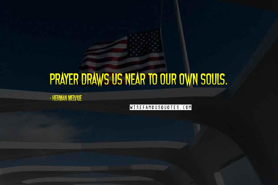 Herman Melville Quotes: Prayer draws us near to our own souls.