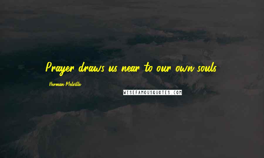 Herman Melville Quotes: Prayer draws us near to our own souls.