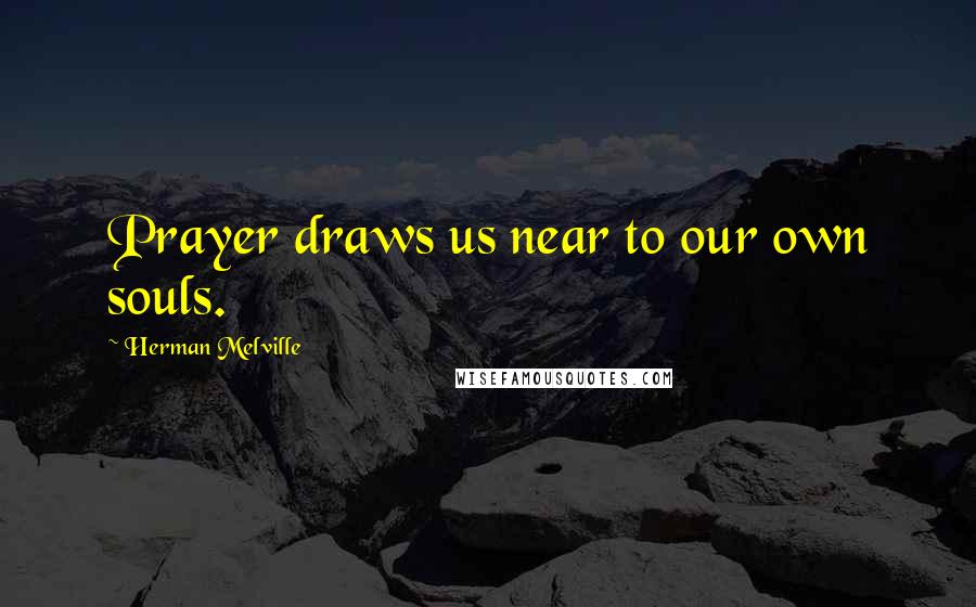 Herman Melville Quotes: Prayer draws us near to our own souls.