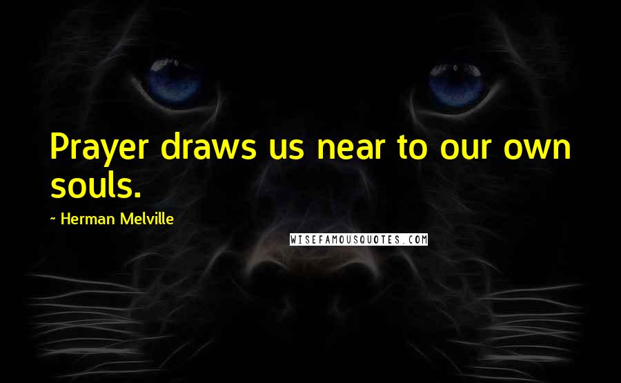 Herman Melville Quotes: Prayer draws us near to our own souls.