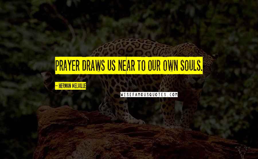 Herman Melville Quotes: Prayer draws us near to our own souls.