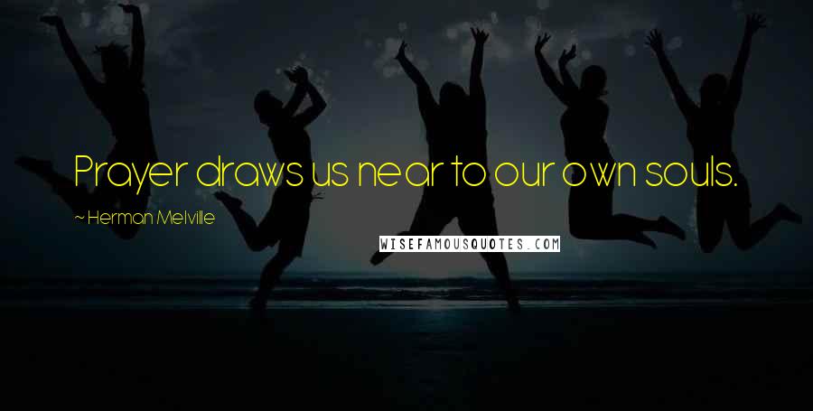 Herman Melville Quotes: Prayer draws us near to our own souls.