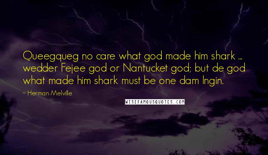 Herman Melville Quotes: Queegqueg no care what god made him shark ... wedder Fejee god or Nantucket god; but de god what made him shark must be one dam Ingin.